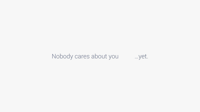 Nobody cares about you …yet.
