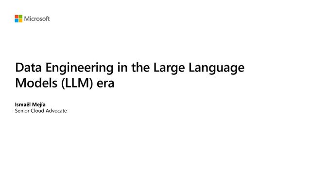 Data Engineering in the Large Language
Models (LLM) era
Ismaël Mejía
Senior Cloud Advocate
