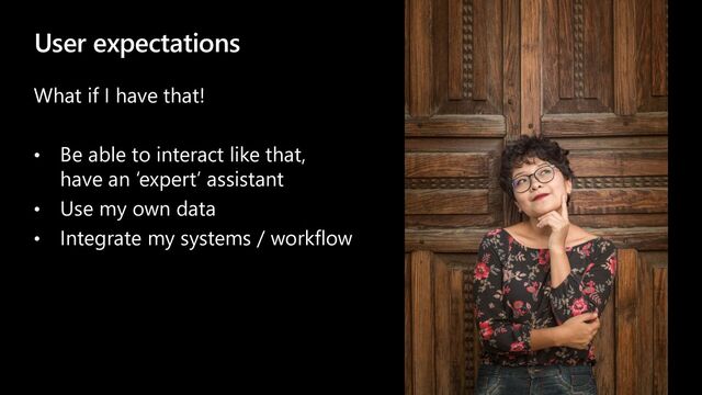 User expectations
What if I have that!
• Be able to interact like that,
have an ‘expert’ assistant
• Use my own data
• Integrate my systems / workflow
