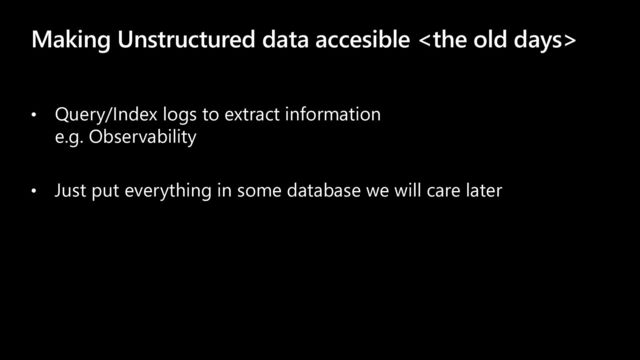 Making Unstructured data accesible 
• Query/Index logs to extract information
e.g. Observability
• Just put everything in some database we will care later

