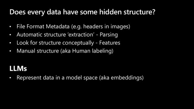 Does every data have some hidden structure?
• File Format Metadata (e.g. headers in images)
• Automatic structure ‘extraction’ - Parsing
• Look for structure conceptually - Features
• Manual structure (aka Human labeling)
LLMs
• Represent data in a model space (aka embeddings)
