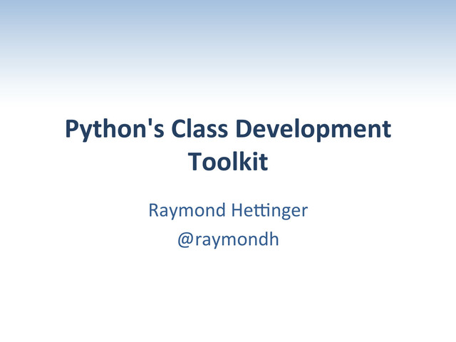 Python's	  Class	  Development	  
Toolkit	  
Raymond	  He+nger	  
@raymondh	  
