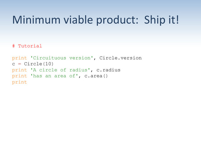 Minimum	  viable	  product:	  	  Ship	  it!	  
# Tutorial
print 'Circuituous version', Circle.version
c = Circle(10)
print 'A circle of radius', c.radius
print 'has an area of', c.area()
print
