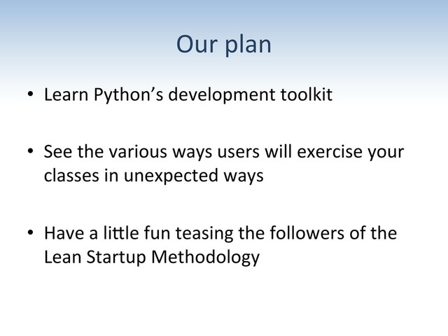 Our	  plan	  
•  Learn	  Python’s	  development	  toolkit	  
•  See	  the	  various	  ways	  users	  will	  exercise	  your	  
classes	  in	  unexpected	  ways	  
•  Have	  a	  liUle	  fun	  teasing	  the	  followers	  of	  the	  
Lean	  Startup	  Methodology	  
