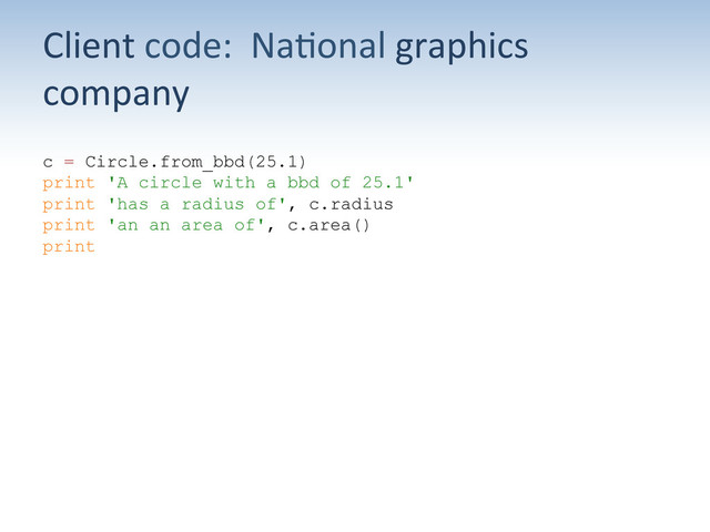 Client	  code:	  	  Na;onal	  graphics	  
company	  
c = Circle.from_bbd(25.1)
print 'A circle with a bbd of 25.1'
print 'has a radius of', c.radius
print 'an an area of', c.area()
print
