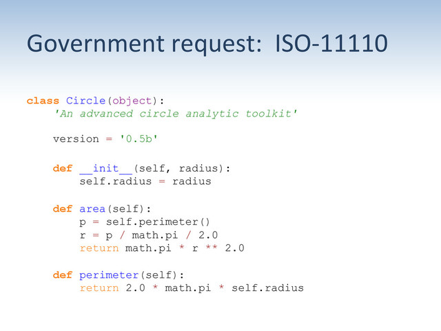 Government	  request:	  	  ISO-­‐11110	  
class Circle(object):
'An advanced circle analytic toolkit'
version = '0.5b'
def __init__(self, radius):
self.radius = radius
def area(self):
p = self.perimeter()
r = p / math.pi / 2.0
return math.pi * r ** 2.0
def perimeter(self):
return 2.0 * math.pi * self.radius
