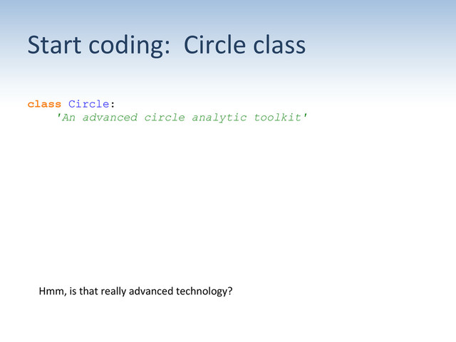 Start	  coding:	  	  Circle	  class	  
class Circle:
'An advanced circle analytic toolkit'
Hmm,	  is	  that	  really	  advanced	  technology?	  
