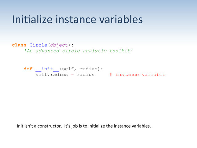 Ini;alize	  instance	  variables	  
class Circle(object):
'An advanced circle analytic toolkit'
def __init__(self, radius):
self.radius = radius # instance variable
Init	  isn’t	  a	  constructor.	  	  It’s	  job	  is	  to	  ini;alize	  the	  instance	  variables.	  
