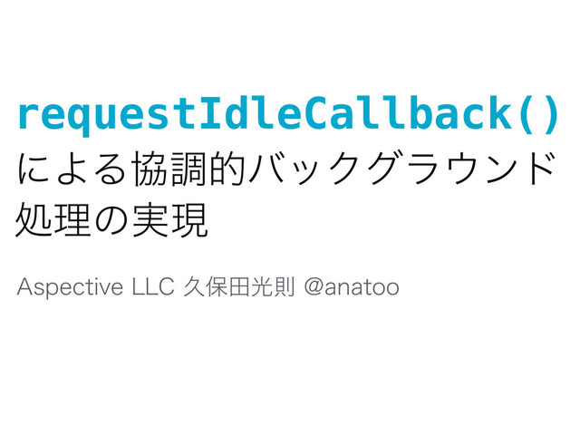 requestIdleCallback()
ʹΑΔڠௐతόοΫάϥ΢ϯυ
ॲཧͷ࣮ݱ
"TQFDUJWF--$ٱอాޫଇ!BOBUPP
