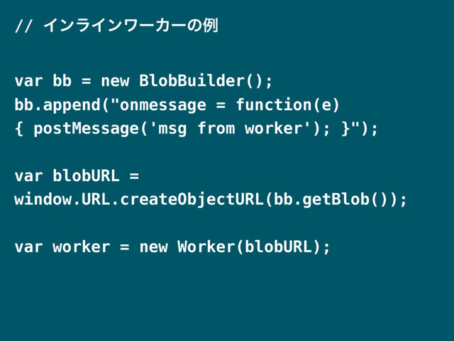 // ΠϯϥΠϯϫʔΧʔͷྫ
var bb = new BlobBuilder();
bb.append("onmessage = function(e)
{ postMessage('msg from worker'); }");
var blobURL =
window.URL.createObjectURL(bb.getBlob());
var worker = new Worker(blobURL);
