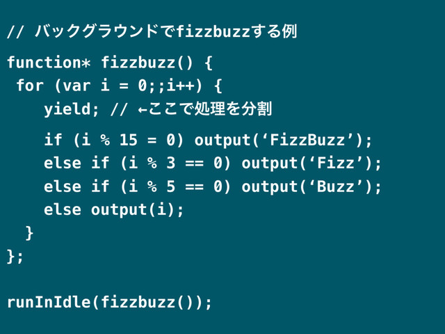// όοΫάϥ΢ϯυͰfizzbuzz͢Δྫ
function* fizzbuzz() {
for (var i = 0;;i++) {
yield; // ←͜͜ͰॲཧΛ෼ׂ
if (i % 15 = 0) output(‘FizzBuzz’);
else if (i % 3 == 0) output(‘Fizz’);
else if (i % 5 == 0) output(‘Buzz’);
else output(i);
}
};
runInIdle(fizzbuzz());
