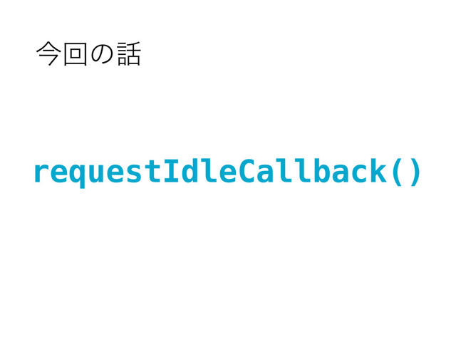 ࠓճͷ࿩
requestIdleCallback()

