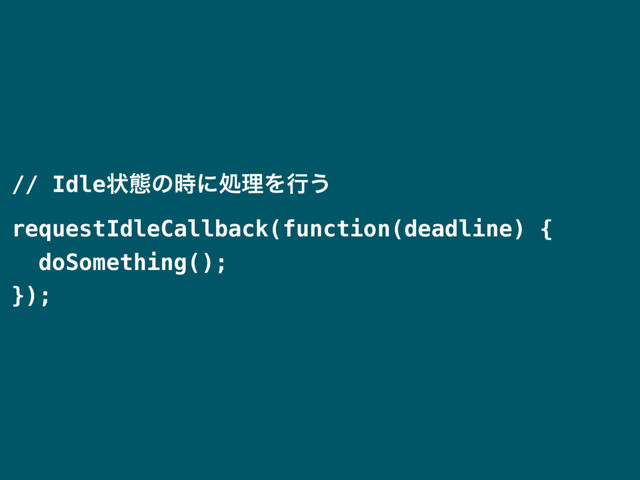 // Idleঢ়ଶͷ࣌ʹॲཧΛߦ͏
requestIdleCallback(function(deadline) {
doSomething();
});
