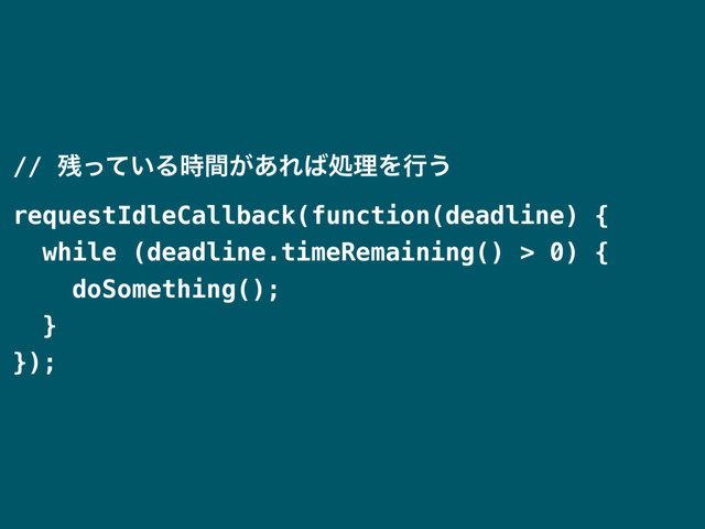 // ࢒͍ͬͯΔ͕࣌ؒ͋Ε͹ॲཧΛߦ͏
requestIdleCallback(function(deadline) {
while (deadline.timeRemaining() > 0) {
doSomething();
}
});
