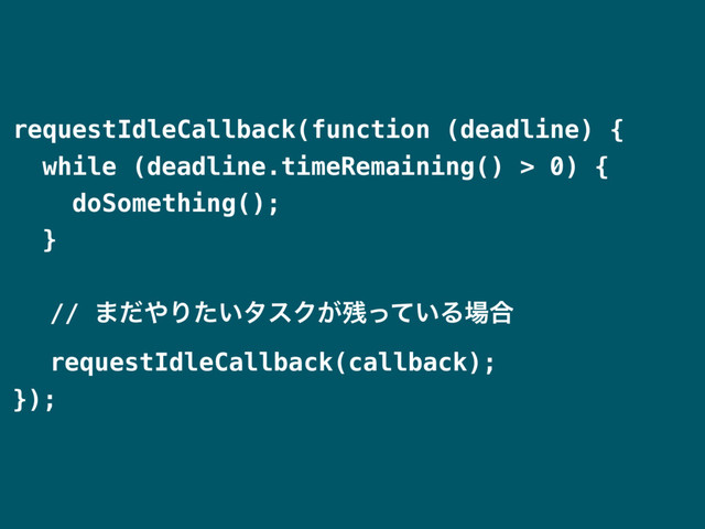 requestIdleCallback(function (deadline) {
while (deadline.timeRemaining() > 0) {
doSomething();
}
// ·ͩ΍Γ͍ͨλεΫ͕࢒͍ͬͯΔ৔߹
requestIdleCallback(callback);
});
