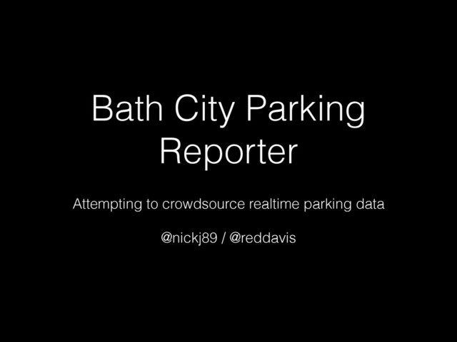 Bath City Parking
Reporter
!
Attempting to crowdsource realtime parking data
!
@nickj89 / @reddavis
