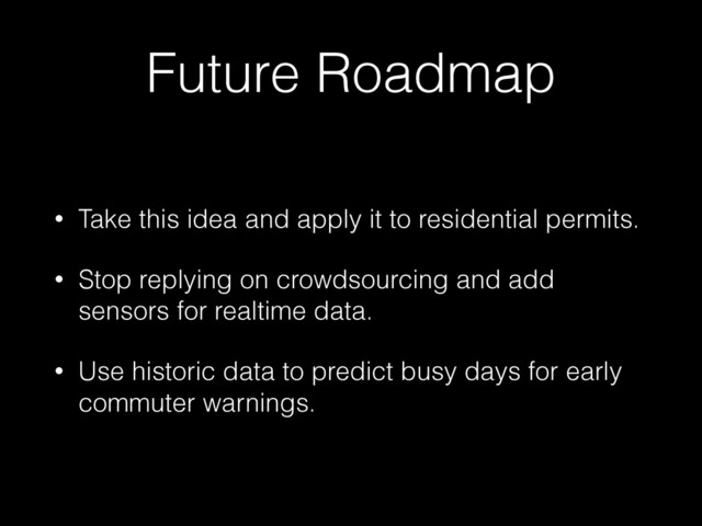 Future Roadmap
• Take this idea and apply it to residential permits.
• Stop replying on crowdsourcing and add
sensors for realtime data.
• Use historic data to predict busy days for early
commuter warnings.
