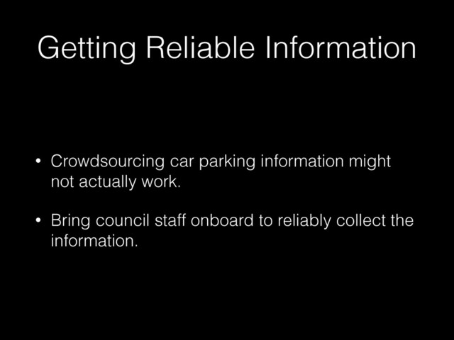 Getting Reliable Information
• Crowdsourcing car parking information might
not actually work.
• Bring council staff onboard to reliably collect the
information.
