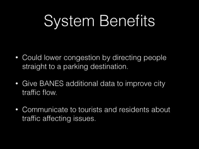 System Beneﬁts
• Could lower congestion by directing people
straight to a parking destination.
• Give BANES additional data to improve city
trafﬁc ﬂow.
• Communicate to tourists and residents about
trafﬁc affecting issues.
