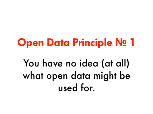 Open Data Principle № 1
You have no idea (at all)
what open data might be
used for.
