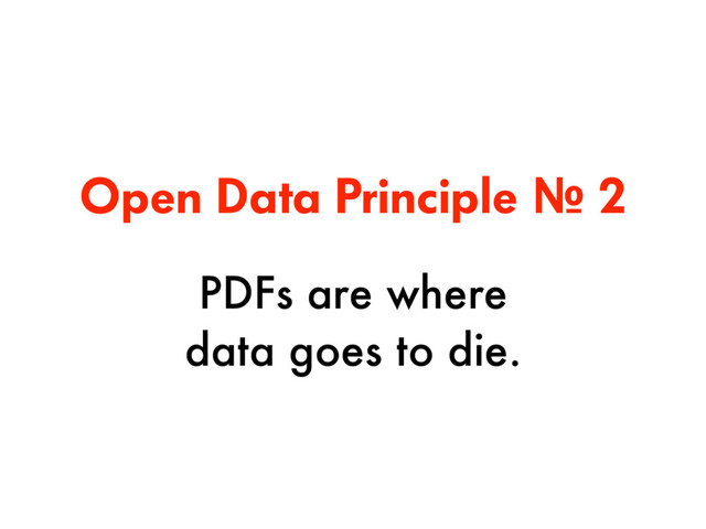 Open Data Principle № 2
PDFs are where  
data goes to die.
