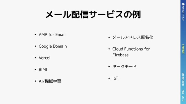 PAGE
# MOONGIFT DAY 2021/10/08 / 47
メール配信サービスの例
• AMP for Email


• Google Domain


• Vercel


• BIMI


• AI/機械学習
43
• メールアドレス匿名化


• Cloud Functions for
Firebase


• ダークモード


• IoT
