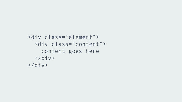 <div class="“element”">
<div class="“content”">
content goes here
</div>
</div>
