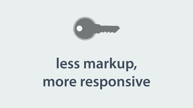 less markup,
more responsive
