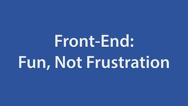 Front-End:
Fun, Not Frustration
