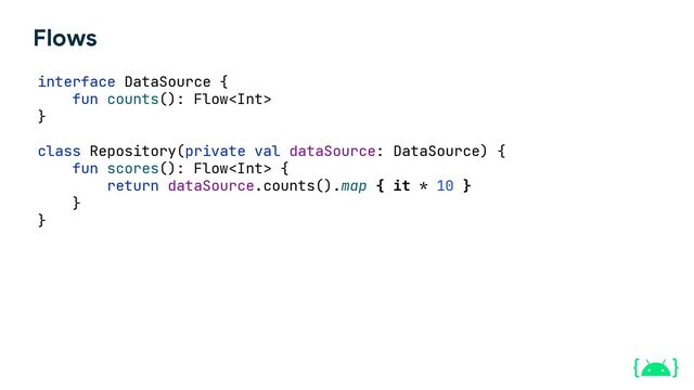 Flows
interface DataSource {
fun counts(): Flow
}
class Repository(private val dataSource: DataSource) {
fun scores(): Flow {
return dataSource.counts().map { it * 10 }
}
}
