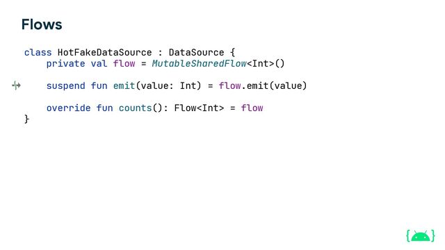 Flows
class HotFakeDataSource : DataSource {
private val flow = MutableSharedFlow()
suspend fun emit(value: Int) = flow.emit(value)
override fun counts(): Flow = flow
}
