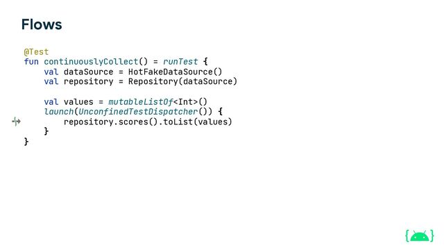 Flows
launch(UnconfinedTestDispatcher()) {
toList(values)
}
repository.scores().
@Test
fun continuouslyCollect() = runTest {
val dataSource = HotFakeDataSource()
val repository = Repository(dataSource)
val values = mutableListOf()
}

