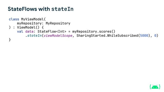 StateFlows with stateIn
myRepository: MyRepository
myRepository.scores()
.stateIn( , SharingStarted.WhileSubscribed(5000), 0)
class MyViewModel(
) : ViewModel() {
viewModelScope
val data: StateFlow =
}
