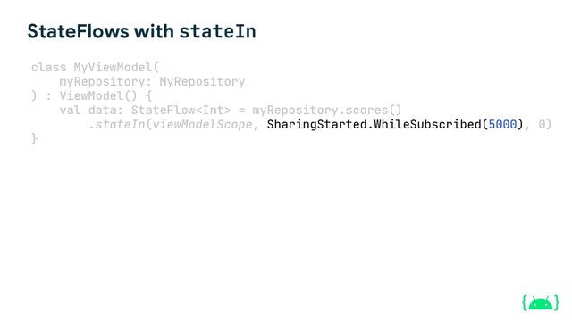 StateFlows with stateIn
class MyViewModel(
myRepository: MyRepository
) : ViewModel() {
val data: StateFlow = myRepository.scores()
.stateIn(viewModelScope, SharingStarted.WhileSubscribed(5000), 0)
}
