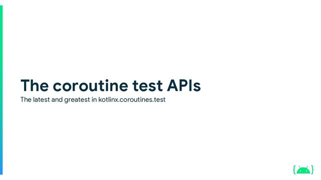 The coroutine test APIs
The latest and greatest in kotlinx.coroutines.test
