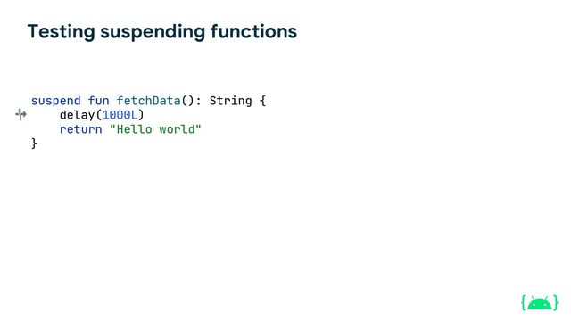 Testing suspending functions
suspend fun fetchData(): String {
delay(1000L)
return "Hello world"
}
