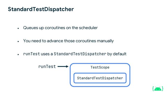 ● Queues up coroutines on the scheduler
● You need to advance those coroutines manually
●
runTest uses a StandardTestDispatcher by default
StandardTestDispatcher
runTest
StandardTestDispatcher
TestScope
