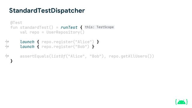 StandardTestDispatcher
@Test
fun standardTest() = runTest {
val repo = UserRepository()
launch { repo.register("Alice") }
launch { repo.register("Bob") }
assertEquals(listOf("Alice", "Bob"), repo.getAllUsers())
}
this: TestScope
