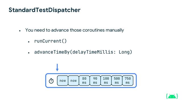 StandardTestDispatcher
● runCurrent()
● advanceTimeBy(delayTimeMillis: Long)
now now
80
ms
90
ms
100
ms
500
ms
750
ms
● You need to advance those coroutines manually
