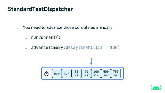 StandardTestDispatcher
now now
80
ms
90
ms
100
ms
500
ms
750
ms
● runCurrent()
● advanceTimeBy(delayTimeMillis = 100)
● You need to advance those coroutines manually
