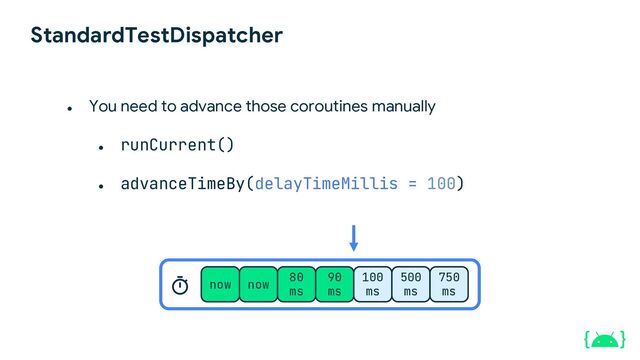 StandardTestDispatcher
● runCurrent()
● advanceTimeBy(delayTimeMillis = 100)
now now
80
ms
90
ms
100
ms
500
ms
750
ms
● You need to advance those coroutines manually
