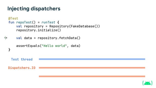 Injecting dispatchers
@Test
fun repoTest() = runTest {
val repository = Repository(FakeDatabase())
repository.initialize()
val data = repository.fetchData()
assertEquals("Hello world", data)
}
Test thread
Dispatchers.IO
