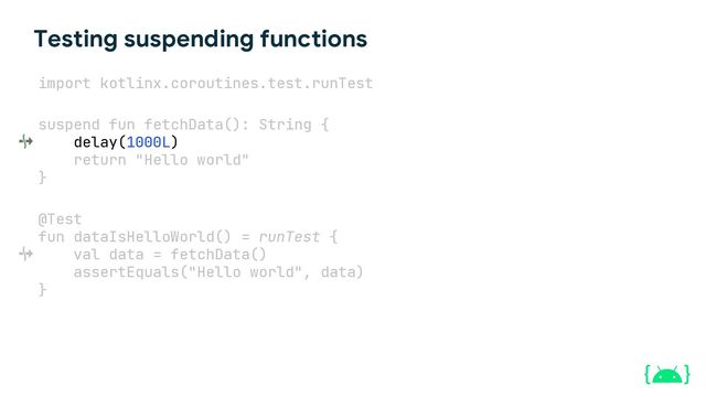 Testing suspending functions
suspend fun fetchData(): String {
delay(1000L)
return "Hello world"
}
@Test
fun dataIsHelloWorld() = runTest {
val data = fetchData()
assertEquals("Hello world", data)
}
import kotlinx.coroutines.test.runTest
