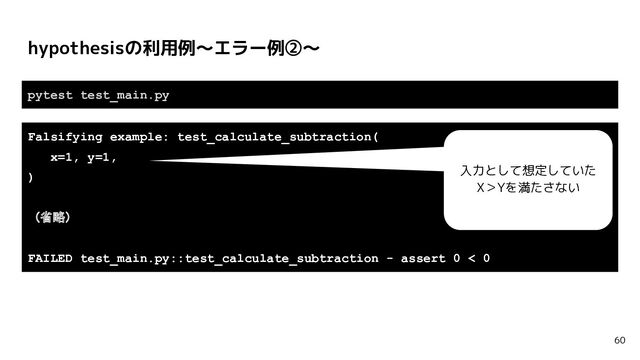 hypothesisの利用例〜エラー例②〜
60
pytest test_main.py
Falsifying example: test_calculate_subtraction(
x=1, y=1,
)
（省略）
FAILED test_main.py::test_calculate_subtraction - assert 0 < 0
入力として想定していた
X＞Yを満たさない
