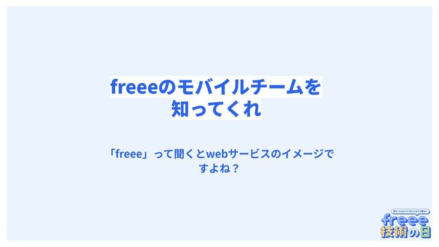 　
freeeのモバイルチームを
知ってくれ
「freee」って聞くとwebサービスのイメージで
すよね？
