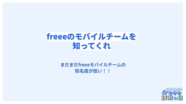 　
freeeのモバイルチームを
知ってくれ
まだまだfreeeモバイルチームの
知名度が低い！！
