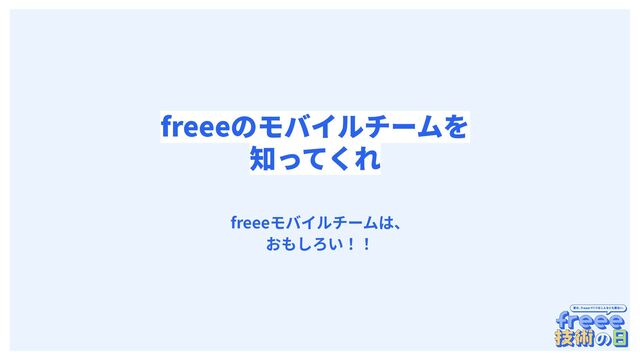 　
freeeのモバイルチームを
知ってくれ
freeeモバイルチームは、
おもしろい！！
