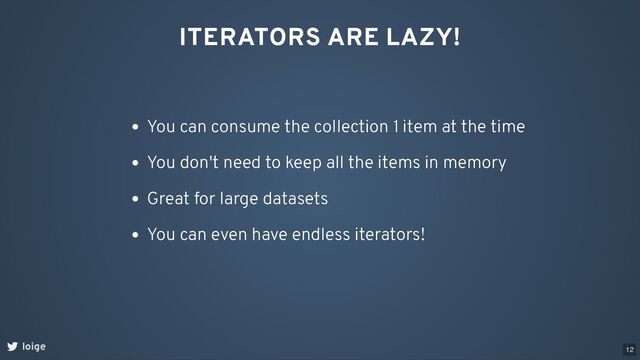 loige
ITERATORS ARE LAZY!
You can consume the collection 1 item at the time
You don't need to keep all the items in memory
Great for large datasets
You can even have endless iterators!
12
