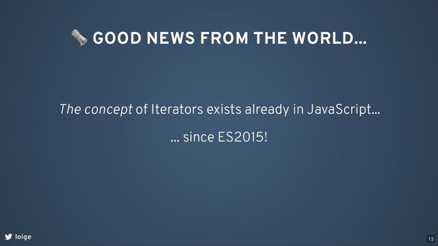 loige
The concept of Iterators exists already in JavaScript...
🗞 GOOD NEWS FROM THE WORLD...
... since ES2015!
13
