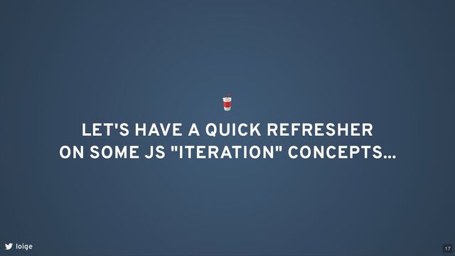loige
🥤
LET'S HAVE A QUICK REFRESHER
ON SOME JS "ITERATION" CONCEPTS...
17
